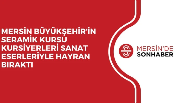 MERSİN B&Uuml;Y&Uuml;KŞEHİR&rsquo;İN SERAMİK KURSU KURSİYERLERİ SANAT ESERLERİYLE HAYRAN BIRAKTI
