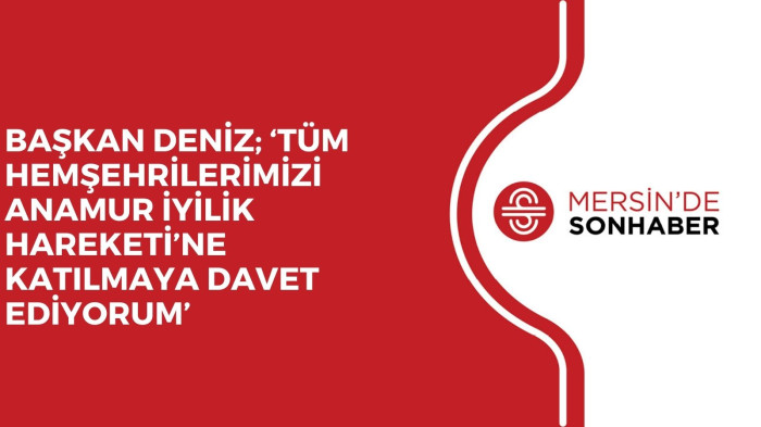 BAŞKAN DENİZ; ‘TÜM HEMŞEHRİLERİMİZİ ANAMUR İYİLİK HAREKETİ’NE KATILMAYA DAVET EDİYORUM’