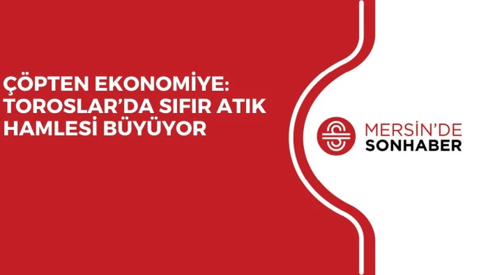 &Ccedil;&Ouml;PTEN EKONOMİYE: TOROSLAR&rsquo;DA SIFIR ATIK HAMLESİ B&Uuml;Y&Uuml;YOR