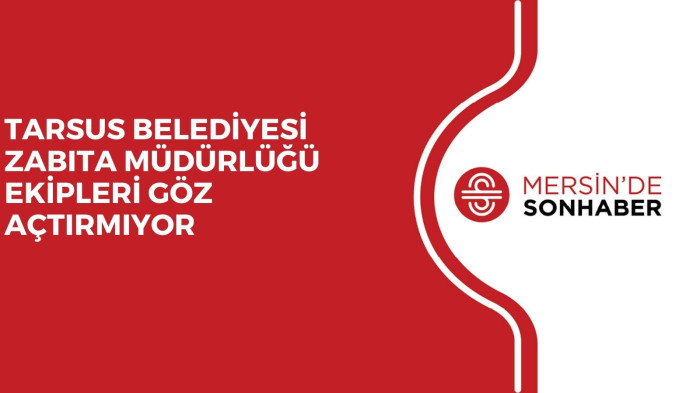 TARSUS BELEDİYESİ ZABITA MÜDÜRLÜĞÜ EKİPLERİ GÖZ AÇTIRMIYOR