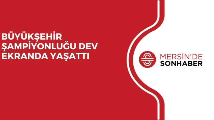 BÜYÜKŞEHİR ŞAMPİYONLUĞU DEV EKRANDA YAŞATTI