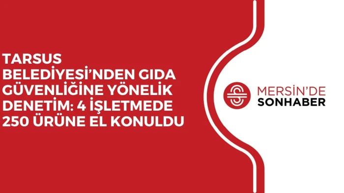 TARSUS BELEDİYESİ’NDEN GIDA GÜVENLİĞİNE YÖNELİK DENETİM: 4 İŞLETMEDE 250 ÜRÜNE EL KONULDU
