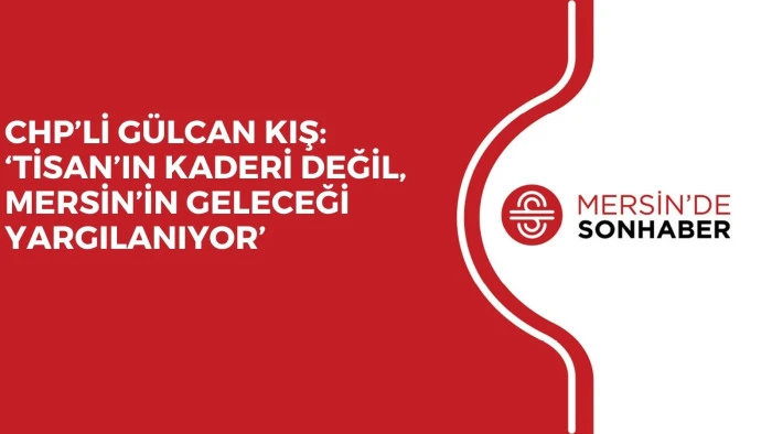 CHP&rsquo;Lİ G&Uuml;LCAN KIŞ: &lsquo;TİSAN&rsquo;IN KADERİ DEĞİL, MERSİN&rsquo;İN GELECEĞİ YARGILANIYOR&rsquo;