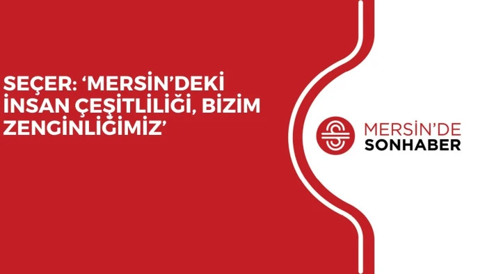 SEÇER: ‘MERSİN’DEKİ İNSAN ÇEŞİTLİLİĞİ, BİZİM ZENGİNLİĞİMİZ’