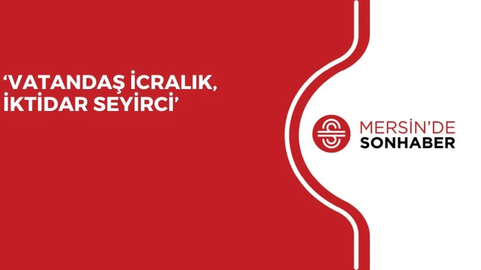 &lsquo;VATANDAŞ İCRALIK, İKTİDAR SEYİRCİ&rsquo;