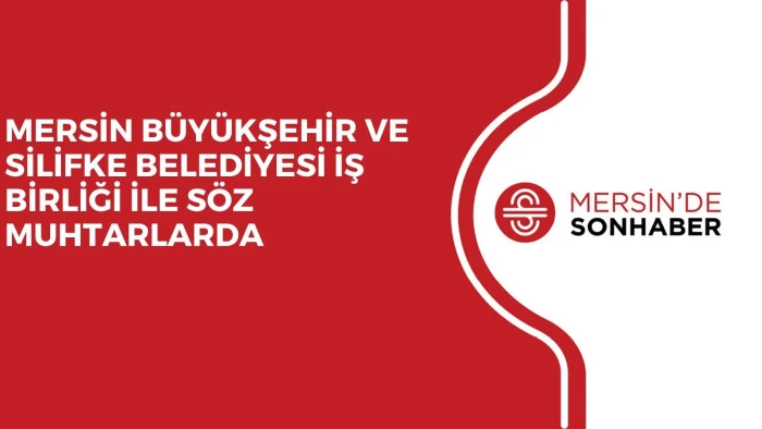 MERSİN B&Uuml;Y&Uuml;KŞEHİR VE SİLİFKE BELEDİYESİ İŞ BİRLİĞİ İLE S&Ouml;Z MUHTARLARDA