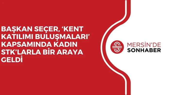 BAŞKAN SE&Ccedil;ER, &lsquo;KENT KATILIMI BULUŞMALARI&rsquo; KAPSAMINDA KADIN STK&rsquo;LARLA BİR ARAYA GELDİ