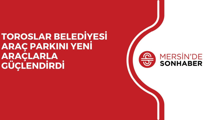 TOROSLAR BELEDİYESİ ARAÇ PARKINI YENİ ARAÇLARLA GÜÇLENDİRDİ