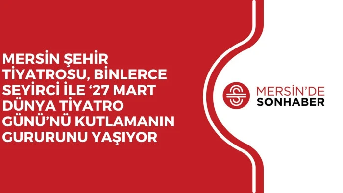 MERSİN ŞEHİR TİYATROSU, BİNLERCE SEYİRCİ İLE ‘27 MART DÜNYA TİYATRO GÜNÜ’NÜ KUTLAMANIN GURURUNU YAŞIYOR
