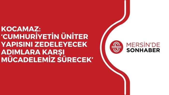 KOCAMAZ: &lsquo;CUMHURİYETİN &Uuml;NİTER YAPISINI ZEDELEYECEK ADIMLARA KARŞI M&Uuml;CADELEMİZ S&Uuml;RECEK&rsquo;
