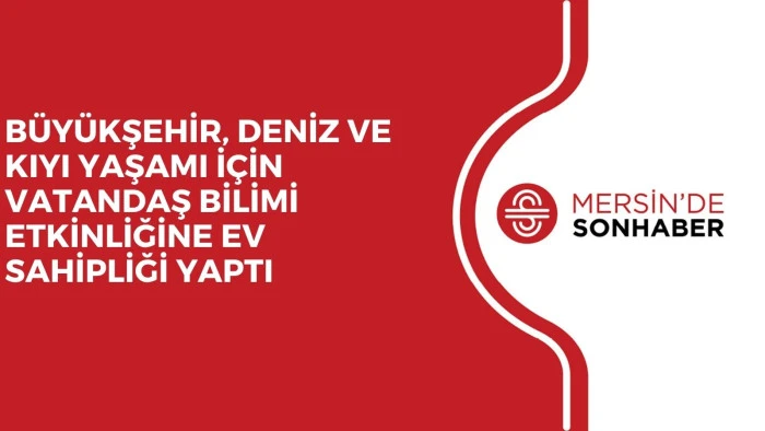 BÜYÜKŞEHİR, DENİZ VE KIYI YAŞAMI İÇİN VATANDAŞ BİLİMİ ETKİNLİĞİNE EV SAHİPLİĞİ YAPTI
