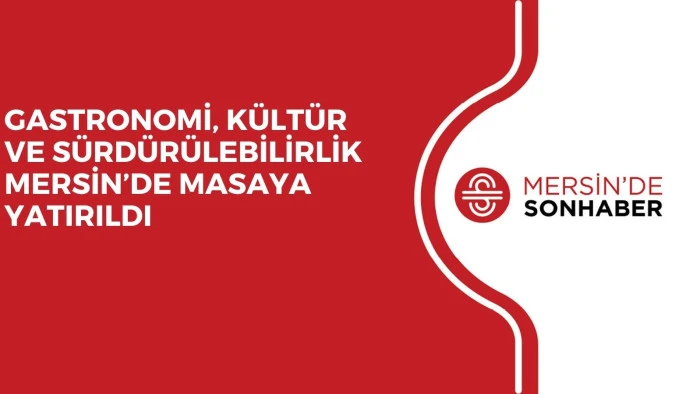 GASTRONOMİ, K&Uuml;LT&Uuml;R VE S&Uuml;RD&Uuml;R&Uuml;LEBİLİRLİK MERSİN&rsquo;DE MASAYA YATIRILDI