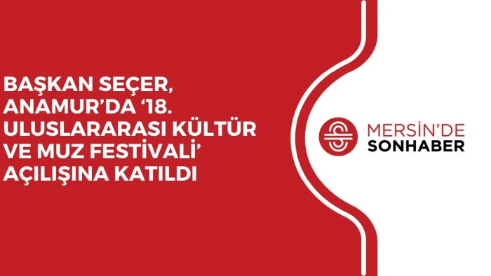 BAŞKAN SEÇER, ANAMUR’DA ‘18. ULUSLARARASI KÜLTÜR VE MUZ FESTİVALİ’ AÇILIŞINA KATILDI