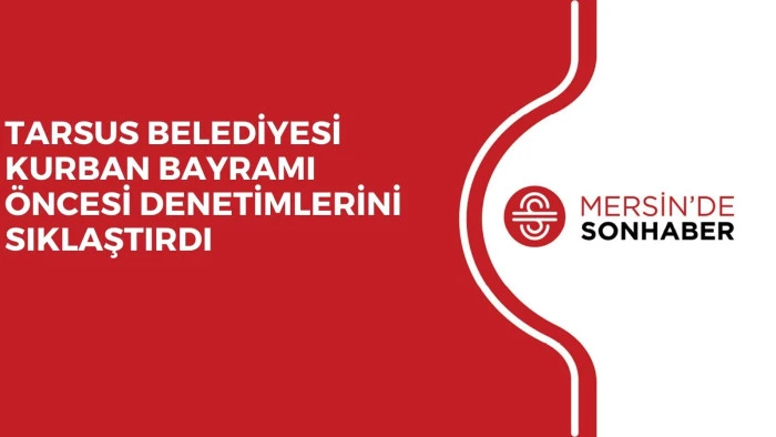 TARSUS BELEDİYESİ KURBAN BAYRAMI ÖNCESİ DENETİMLERİNİ SIKLAŞTIRDI