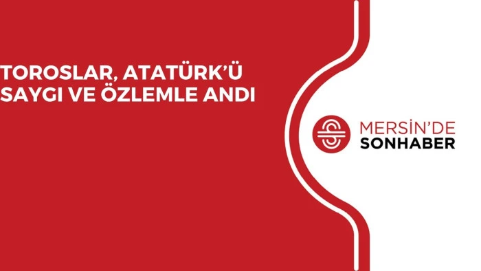 TOROSLAR, ATATÜRK’Ü SAYGI VE ÖZLEMLE ANDI