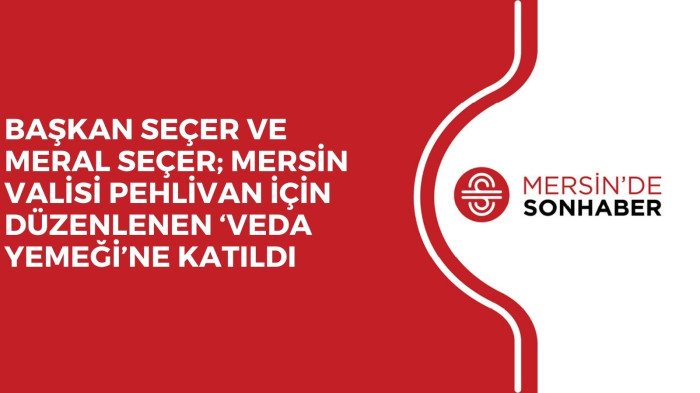 BAŞKAN SEÇER VE MERAL SEÇER; MERSİN VALİSİ PEHLİVAN İÇİN DÜZENLENEN ‘VEDA YEMEĞİ’NE KATILDI