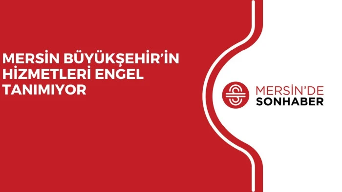 MERSİN B&Uuml;Y&Uuml;KŞEHİR&rsquo;İN HİZMETLERİ ENGEL TANIMIYOR