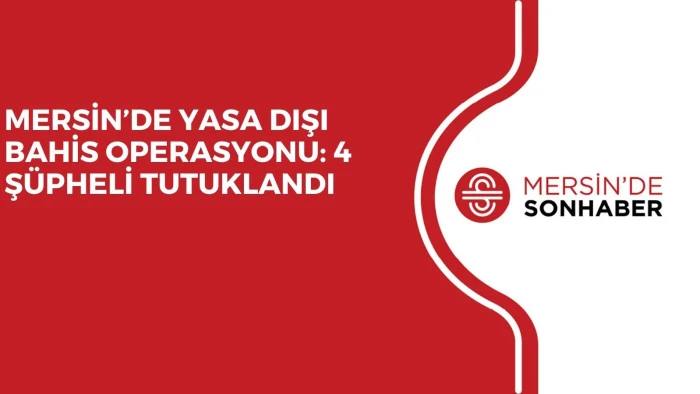 MERSİN’DE YASA DIŞI BAHİS OPERASYONU: 4 ŞÜPHELİ TUTUKLANDI