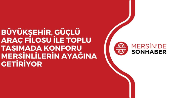 BÜYÜKŞEHİR, GÜÇLÜ ARAÇ FİLOSU İLE TOPLU TAŞIMADA KONFORU MERSİNLİLERİN AYAĞINA GETİRİYOR 