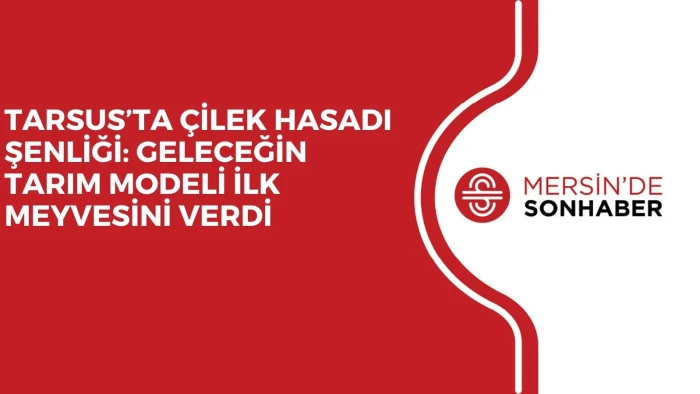 TARSUS’TA ÇİLEK HASADI ŞENLİĞİ: GELECEĞİN TARIM MODELİ İLK MEYVESİNİ VERDİ