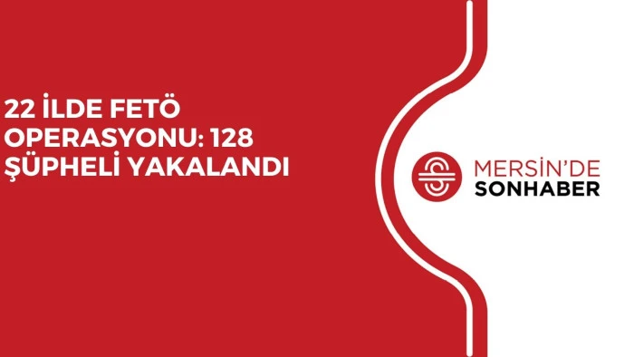 22 İLDE FET&Ouml; OPERASYONU: 128 Ş&Uuml;PHELİ YAKALANDI