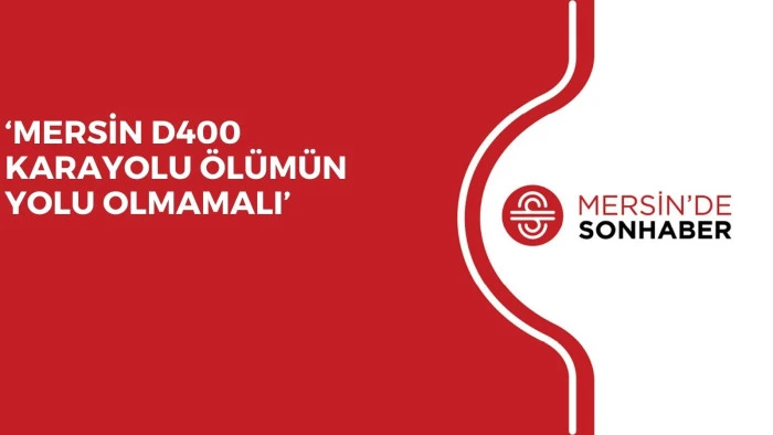 ‘MERSİN D400 KARAYOLU ÖLÜMÜN YOLU OLMAMALI’