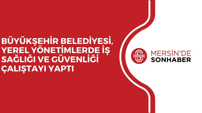 BÜYÜKŞEHİR BELEDİYESİ, YEREL YÖNETİMLERDE İŞ SAĞLIĞI VE GÜVENLİĞİ ÇALIŞTAYI YAPTI