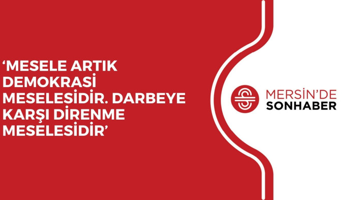 ‘MESELE ARTIK DEMOKRASİ MESELESİDİR. DARBEYE KARŞI DİRENME MESELESİDİR’