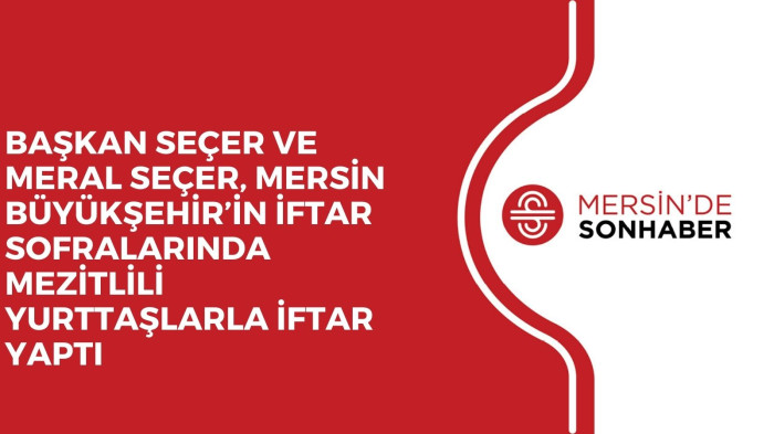 BAŞKAN SEÇER VE MERAL SEÇER, MERSİN BÜYÜKŞEHİR’İN İFTAR SOFRALARINDA MEZİTLİLİ YURTTAŞLARLA İFTAR YAPTI