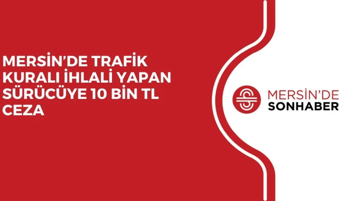 MERSİN&rsquo;DE TRAFİK KURALI İHLALİ YAPAN S&Uuml;R&Uuml;C&Uuml;YE 10 BİN TL CEZA