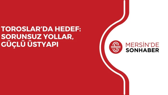 TOROSLAR&rsquo;DA HEDEF: SORUNSUZ YOLLAR, G&Uuml;&Ccedil;L&Uuml; &Uuml;STYAPI