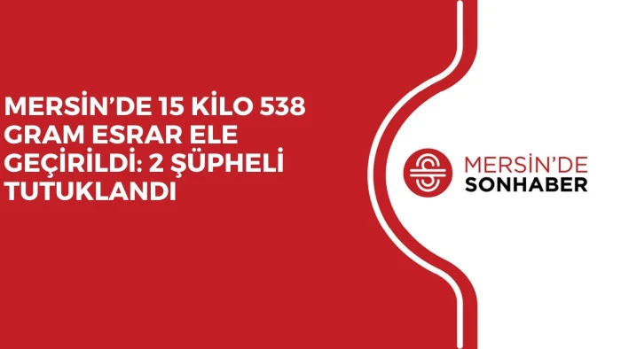 MERSİN&rsquo;DE 15 KİLO 538 GRAM ESRAR ELE GE&Ccedil;İRİLDİ: 2 Ş&Uuml;PHELİ TUTUKLANDI