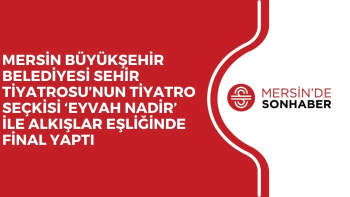 MERSİN B&Uuml;Y&Uuml;KŞEHİR BELEDİYESİ SEHİR TİYATROSU&rsquo;NUN TİYATRO SE&Ccedil;KİSİ &lsquo;EYVAH NADİR&rsquo; İLE ALKIŞLAR EŞLİĞİNDE FİNAL YAPTI
