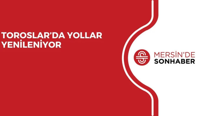 TOROSLAR’DA YOLLAR YENİLENİYOR
