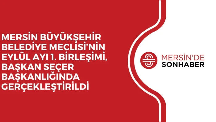 MERSİN BÜYÜKŞEHİR BELEDİYE MECLİSİ’NİN EYLÜL AYI 1. BİRLEŞİMİ, BAŞKAN SEÇER BAŞKANLIĞINDA GERÇEKLEŞTİRİLDİ