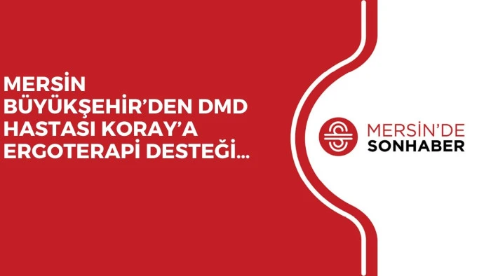 MERSİN BÜYÜKŞEHİR’DEN DMD HASTASI KORAY’A ERGOTERAPİ DESTEĞİ…