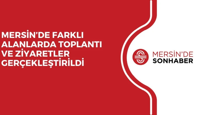 MERSİN&rsquo;DE FARKLI ALANLARDA TOPLANTI VE ZİYARETLER GER&Ccedil;EKLEŞTİRİLDİ