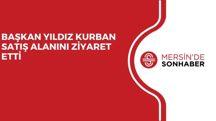 BAŞKAN YILDIZ KURBAN SATIŞ ALANINI ZİYARET ETTİ