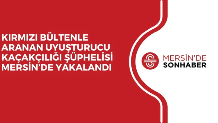 KIRMIZI BÜLTENLE ARANAN UYUŞTURUCU KAÇAKÇILIĞI ŞÜPHELİSİ MERSİN’DE YAKALANDI