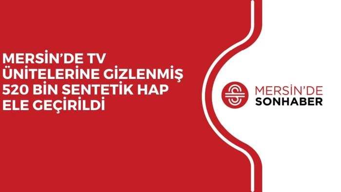 MERSİN’DE TV ÜNİTELERİNE GİZLENMİŞ 520 BİN SENTETİK HAP ELE GEÇİRİLDİ