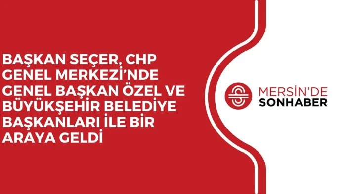 BAŞKAN SE&Ccedil;ER, CHP GENEL MERKEZİ&rsquo;NDE GENEL BAŞKAN &Ouml;ZEL VE B&Uuml;Y&Uuml;KŞEHİR BELEDİYE BAŞKANLARI İLE BİR ARAYA GELDİ 