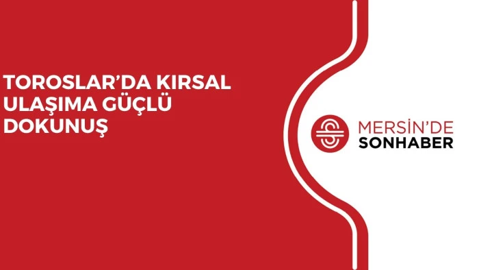 TOROSLAR’DA KIRSAL ULAŞIMA GÜÇLÜ DOKUNUŞ