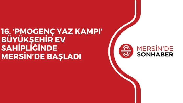 16. ‘PMOGENÇ YAZ KAMPI’ BÜYÜKŞEHİR EV SAHİPLİĞİNDE MERSİN’DE BAŞLADI