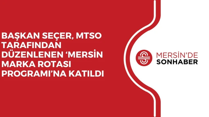 BAŞKAN SE&Ccedil;ER, MTSO TARAFINDAN D&Uuml;ZENLENEN &lsquo;MERSİN MARKA ROTASI PROGRAMI&rsquo;NA KATILDI