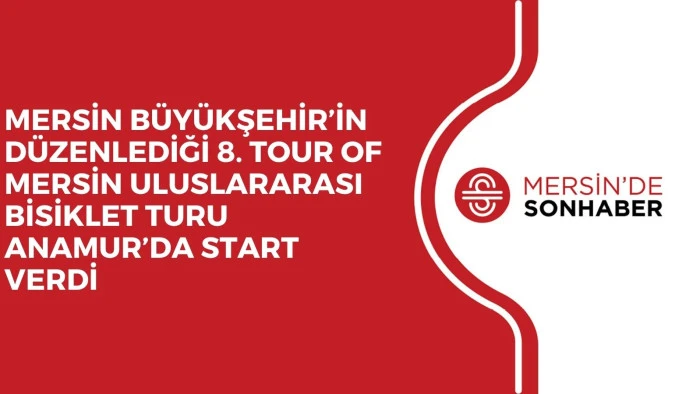 MERSİN BÜYÜKŞEHİR’İN DÜZENLEDİĞİ 8. TOUR OF MERSİN ULUSLARARASI BİSİKLET TURU ANAMUR’DA START VERDİ