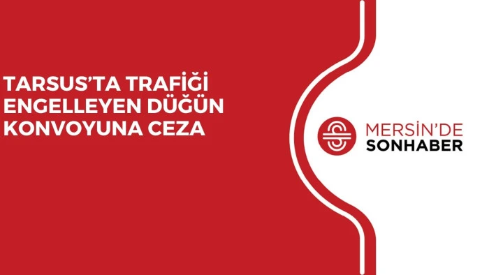 TARSUS’TA TRAFİĞİ ENGELLEYEN DÜĞÜN KONVOYUNA CEZA