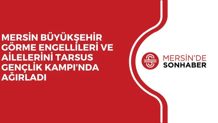 MERSİN BÜYÜKŞEHİR GÖRME ENGELLİLERİ VE AİLELERİNİ TARSUS GENÇLİK KAMPI’NDA AĞIRLADI