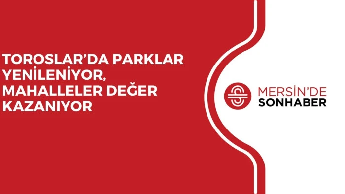 TOROSLAR’DA PARKLAR YENİLENİYOR, MAHALLELER DEĞER KAZANIYOR