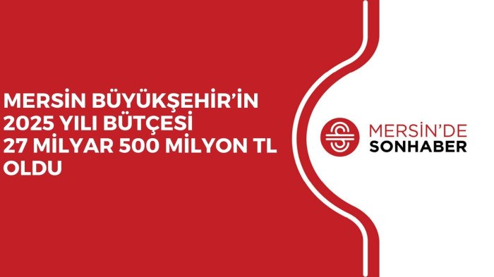 MERSİN BÜYÜKŞEHİR’İN 2025 YILI BÜTÇESİ 27 MİLYAR 500 MİLYON TL OLDU