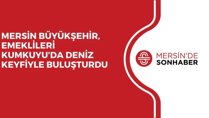 MERSİN B&Uuml;Y&Uuml;KŞEHİR, EMEKLİLERİ KUMKUYU&rsquo;DA DENİZ KEYFİYLE BULUŞTURDU
